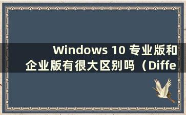 Windows 10 专业版和企业版有很大区别吗（Difference Between Windows 10 Professional Edition and Enterprise Edition）